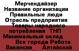 Мерчендайзер › Название организации ­ Правильные люди › Отрасль предприятия ­ Товары народного потребления (ТНП) › Минимальный оклад ­ 26 000 - Все города Работа » Вакансии   . Алтайский край,Яровое г.